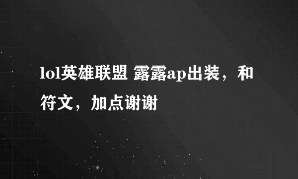 lol英雄联盟 露露ap出装，和符文，加点谢谢