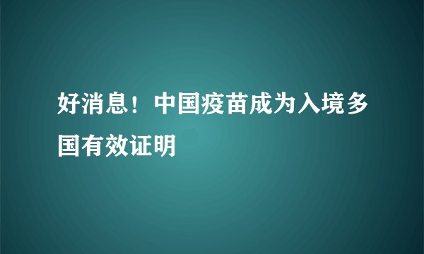 好消息！中国疫苗成为入境多国有效证明