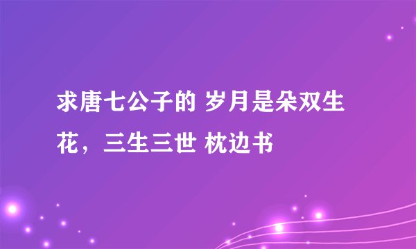 求唐七公子的 岁月是朵双生花，三生三世 枕边书