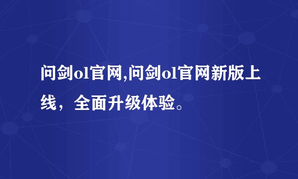 问剑ol官网,问剑ol官网新版上线，全面升级体验。