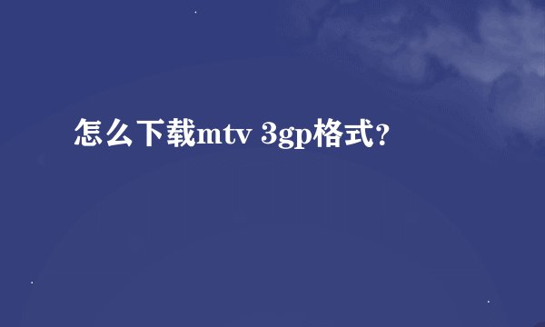 怎么下载mtv 3gp格式？