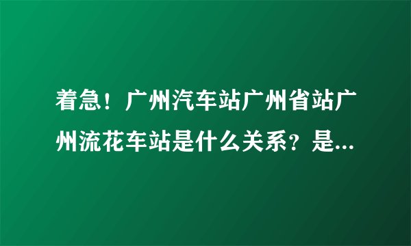 着急！广州汽车站广州省站广州流花车站是什么关系？是不是一个地方？