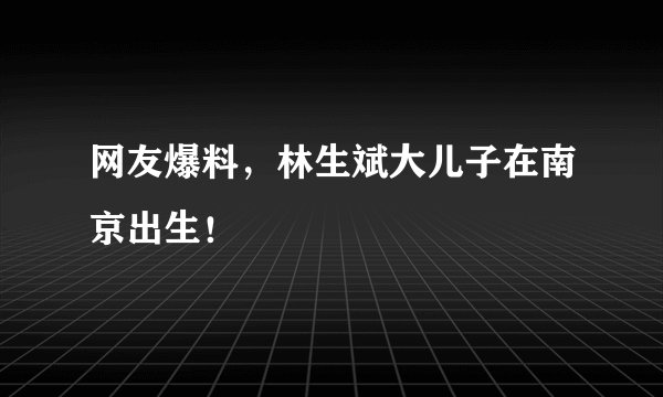 网友爆料，林生斌大儿子在南京出生！