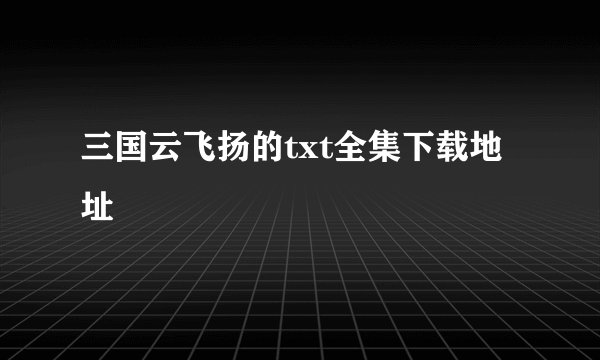 三国云飞扬的txt全集下载地址