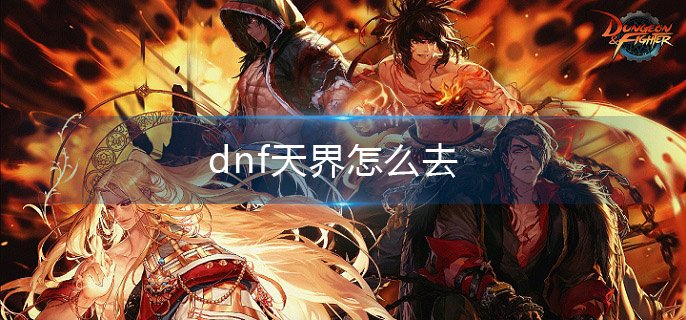 dnf天界怎么去-去天界方法介绍