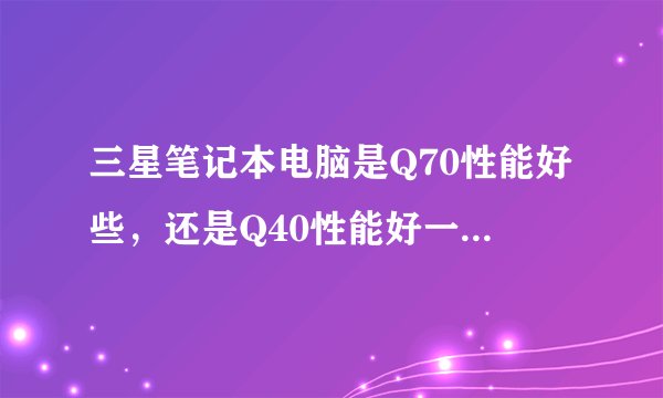 三星笔记本电脑是Q70性能好些,还是Q40性能好一些呢???