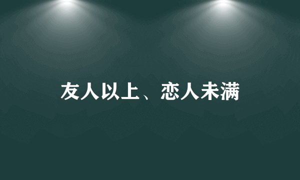 友人以上、恋人未满
