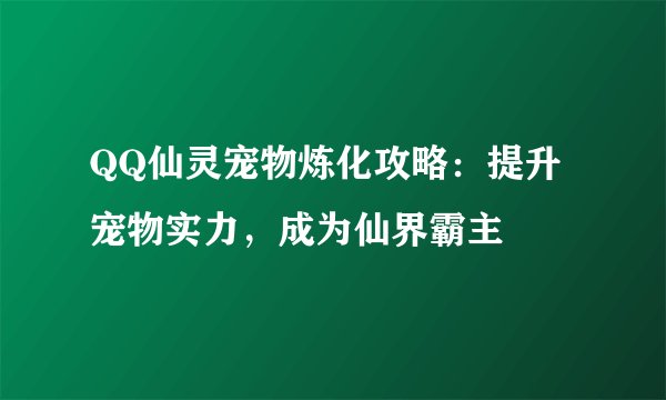 QQ仙灵宠物炼化攻略：提升宠物实力，成为仙界霸主
