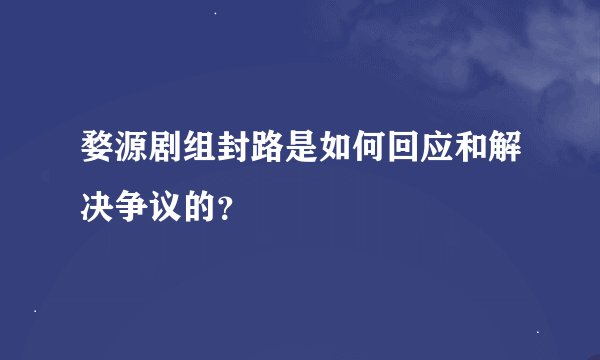 婺源剧组封路是如何回应和解决争议的？