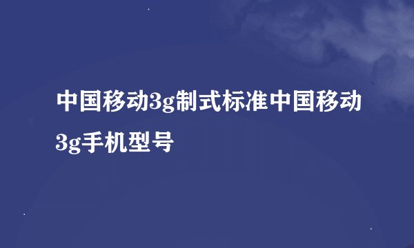 中国移动3g制式标准中国移动3g手机型号