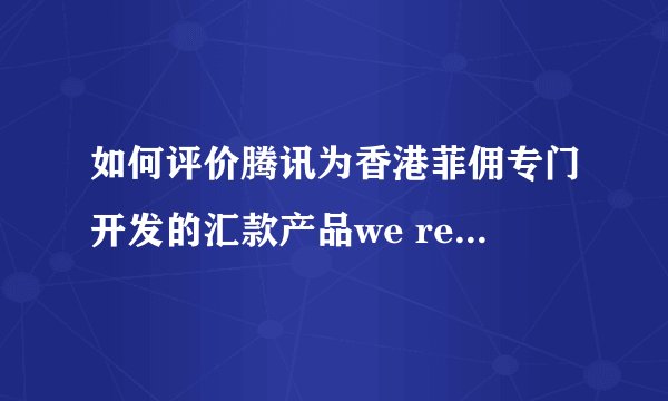 如何评价腾讯为香港菲佣专门开发的汇款产品we remit? - 知乎