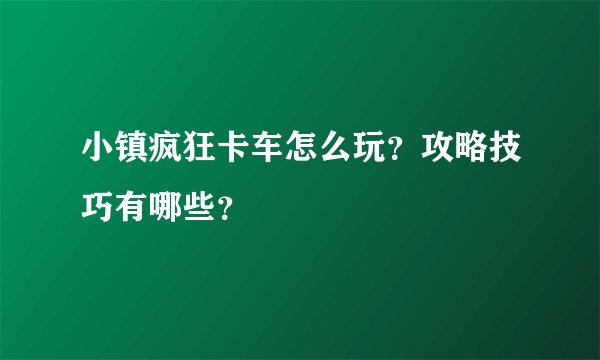 小镇疯狂卡车怎么玩？攻略技巧有哪些？
