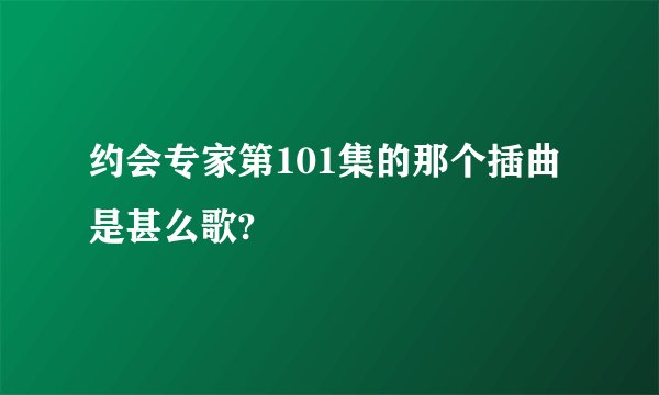 约会专家第101集的那个插曲是甚么歌?