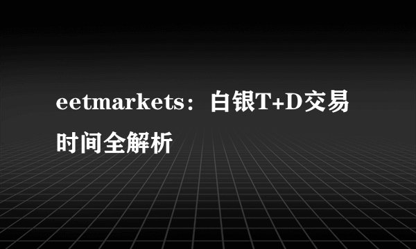 eetmarkets：白银T+D交易时间全解析