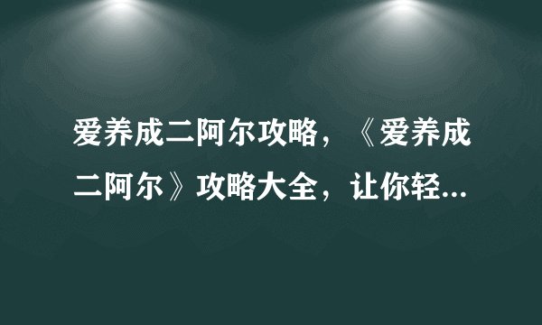 爱养成二阿尔攻略，《爱养成二阿尔》攻略大全，让你轻松成为高分玩家！