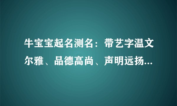 牛宝宝起名测名：带艺字温文尔雅、品德高尚、声明远扬的女孩名字