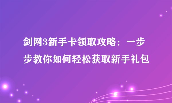 剑网3新手卡领取攻略：一步步教你如何轻松获取新手礼包