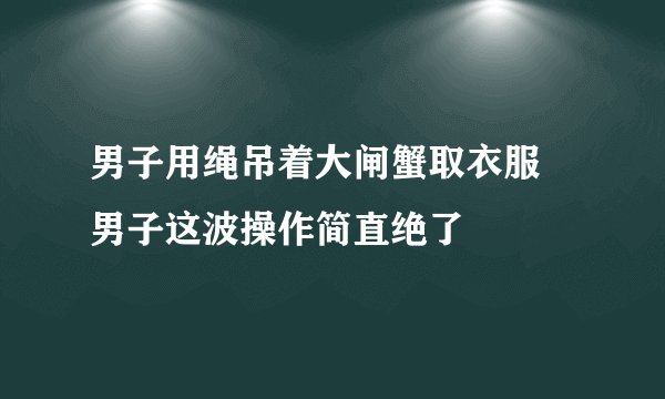 男子用绳吊着大闸蟹取衣服 男子这波操作简直绝了