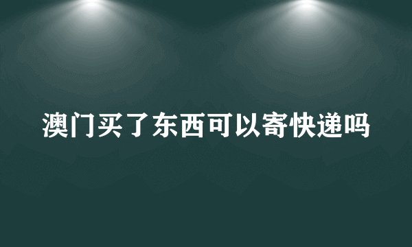 澳门买了东西可以寄快递吗