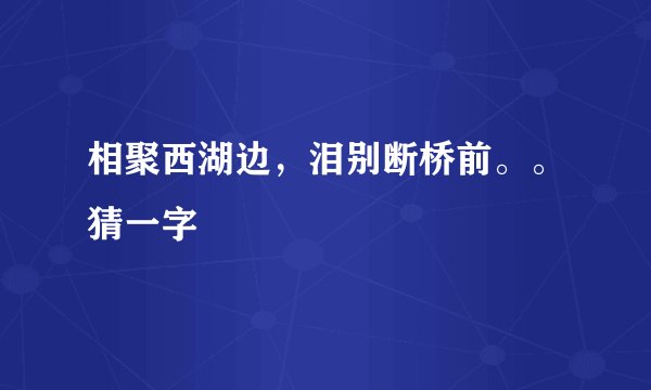 相聚西湖边，泪别断桥前。。猜一字