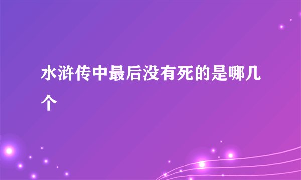水浒传中最后没有死的是哪几个
