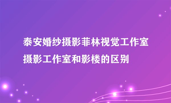 泰安婚纱摄影菲林视觉工作室摄影工作室和影楼的区别
