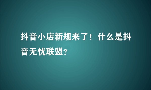 抖音小店新规来了!什么是抖音无忧联盟?