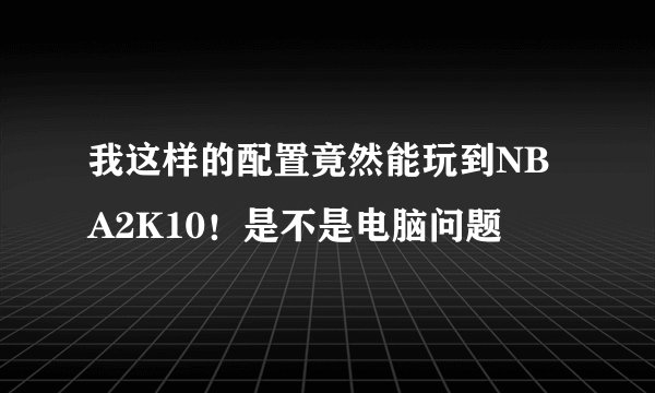 我这样的配置竟然能玩到NBA2K10！是不是电脑问题