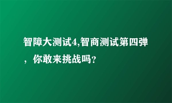 智障大测试4,智商测试第四弹，你敢来挑战吗？