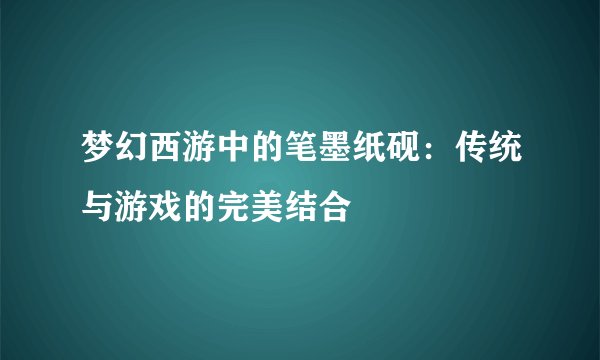 梦幻西游中的笔墨纸砚：传统与游戏的完美结合