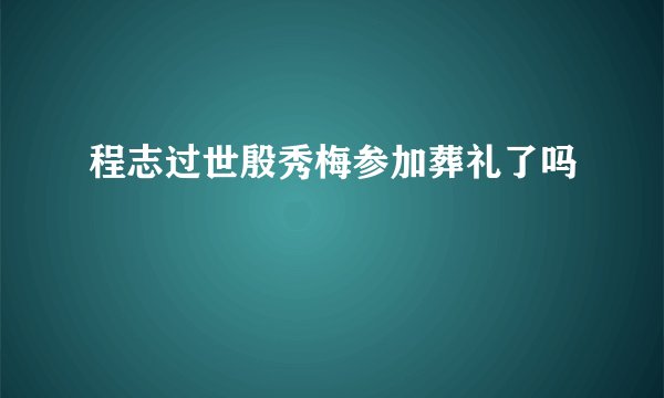 程志过世殷秀梅参加葬礼了吗