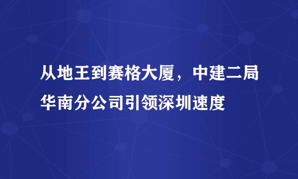 从地王到赛格大厦，中建二局华南分公司引领深圳速度