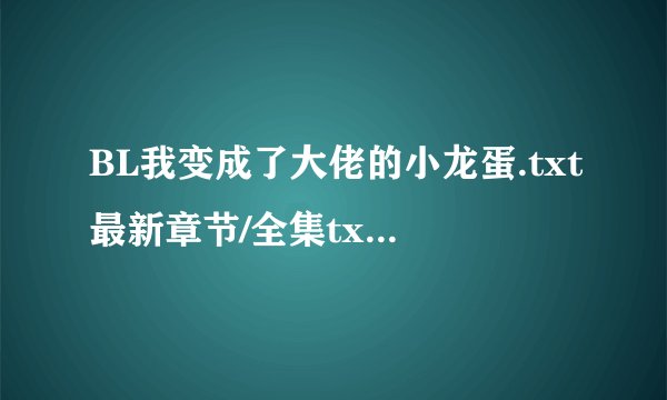 BL我变成了大佬的小龙蛋.txt最新章节/全集txt免费下载
