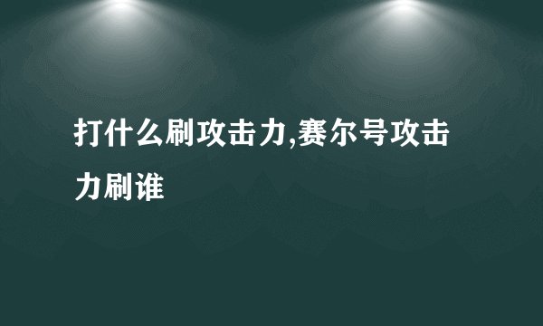 打什么刷攻击力,赛尔号攻击力刷谁