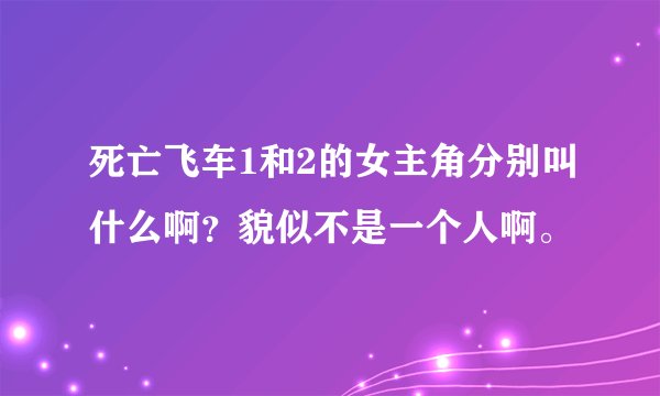 死亡飞车1和2的女主角分别叫什么啊？貌似不是一个人啊。