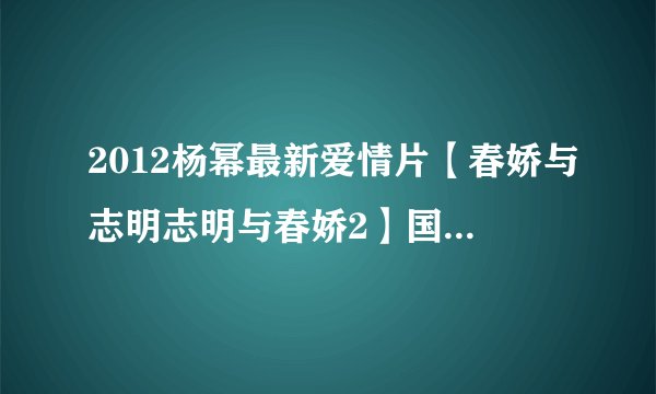 2012杨幂最新爱情片【春娇与志明志明与春娇2】国语中字_迅雷种子下载地址有吗？