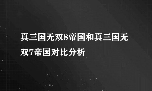 真三国无双8帝国和真三国无双7帝国对比分析