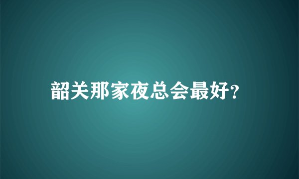 韶关那家夜总会最好？