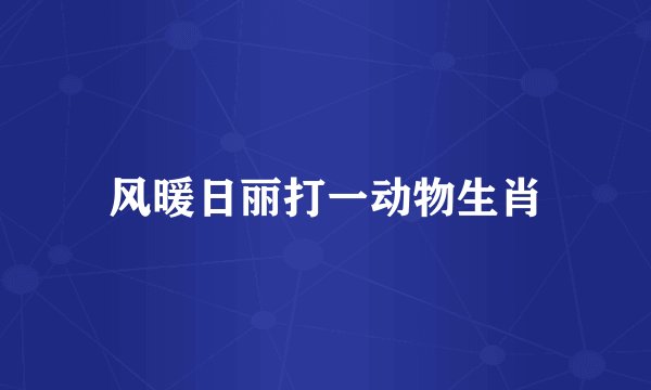 风暖日丽打一动物生肖