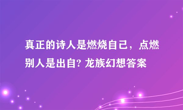 真正的诗人是燃烧自己，点燃别人是出自? 龙族幻想答案