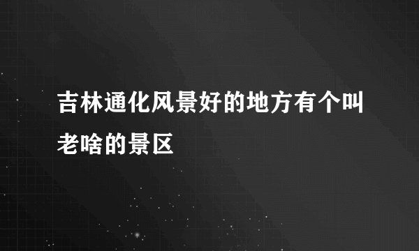 吉林通化风景好的地方有个叫老啥的景区