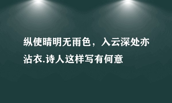纵使晴明无雨色，入云深处亦沾衣.诗人这样写有何意