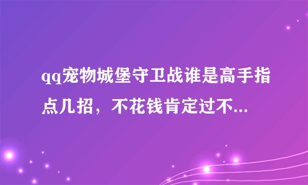 qq宠物城堡守卫战谁是高手指点几招，不花钱肯定过不去，但是能少花点就少花点，怎么防守呢？第二关和第三