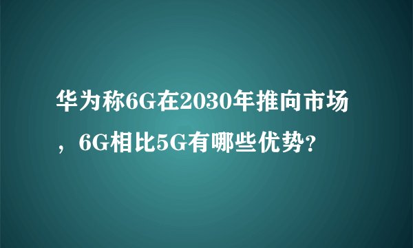华为称6G在2030年推向市场，6G相比5G有哪些优势？