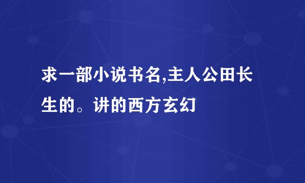 求一部小说书名,主人公田长生的。讲的西方玄幻