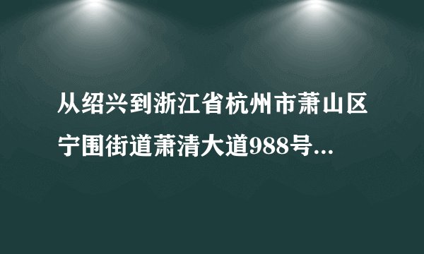 从绍兴到浙江省杭州市萧山区宁围街道萧清大道988号1-10楼的地铁线路
