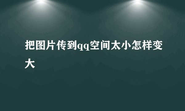 把图片传到qq空间太小怎样变大