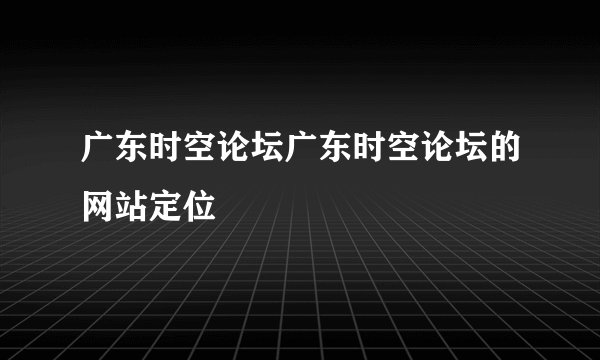 广东时空论坛广东时空论坛的网站定位