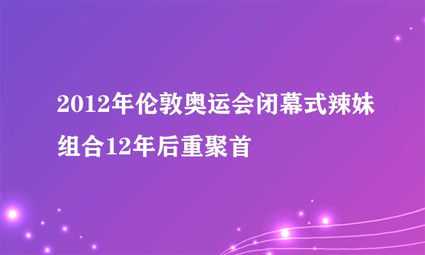 2012年伦敦奥运会闭幕式辣妹组合12年后重聚首