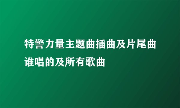 特警力量主题曲插曲及片尾曲谁唱的及所有歌曲